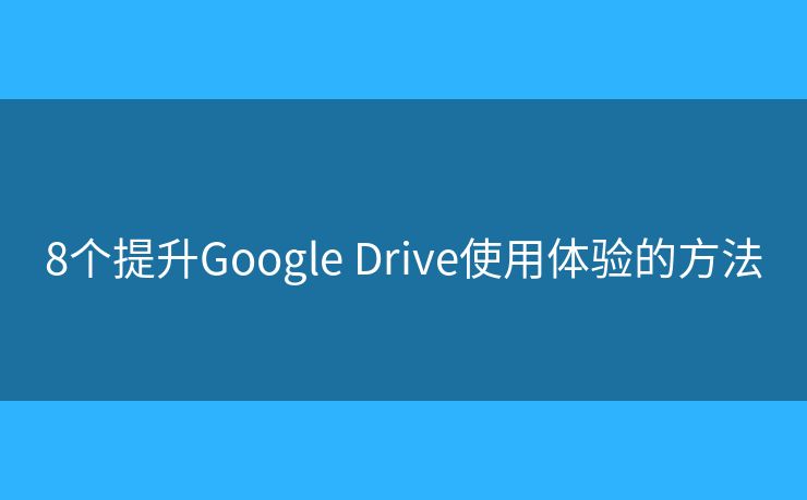8個提升Google Drive使用體驗的方法