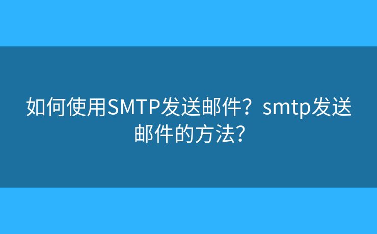 如何使用SMTP發(fā)送郵件？smtp發(fā)送郵件的方法？