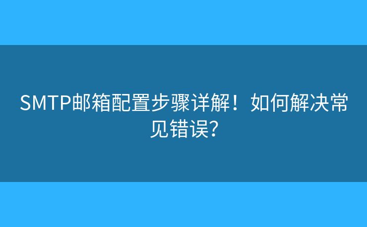 SMTP郵箱配置步驟詳解！如何解決常見錯誤？