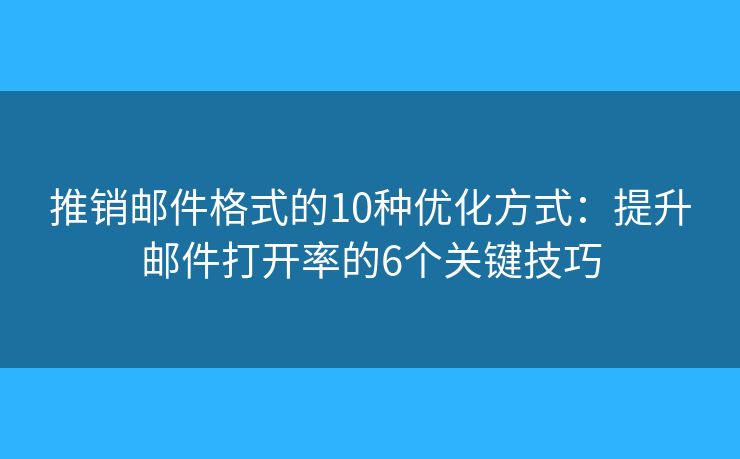 推銷郵件格式的10種優(yōu)化方式：提升郵件打開率的6個(gè)關(guān)鍵技巧