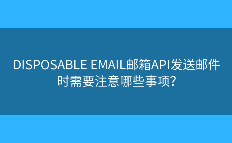 DISPOSABLE EMAIL郵箱API發(fā)送郵件時需要注意哪些事項？