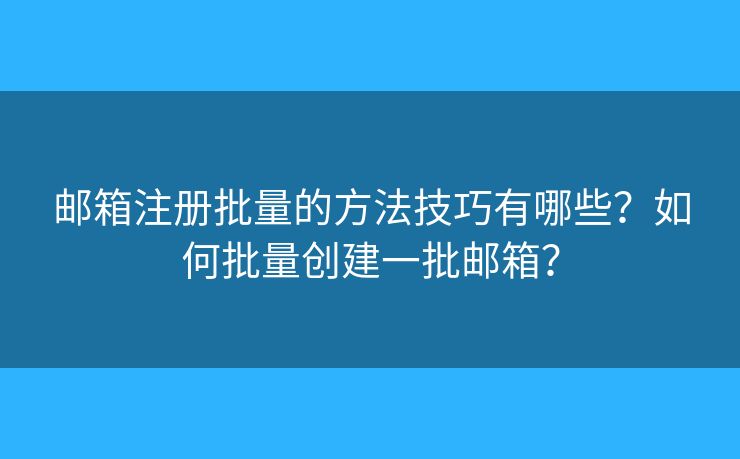 郵箱注冊(cè)批量的方法技巧有哪些？如何批量創(chuàng)建一批郵箱？