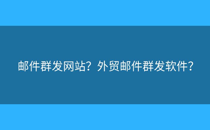 郵件群發(fā)網(wǎng)站？外貿(mào)郵件群發(fā)軟件？