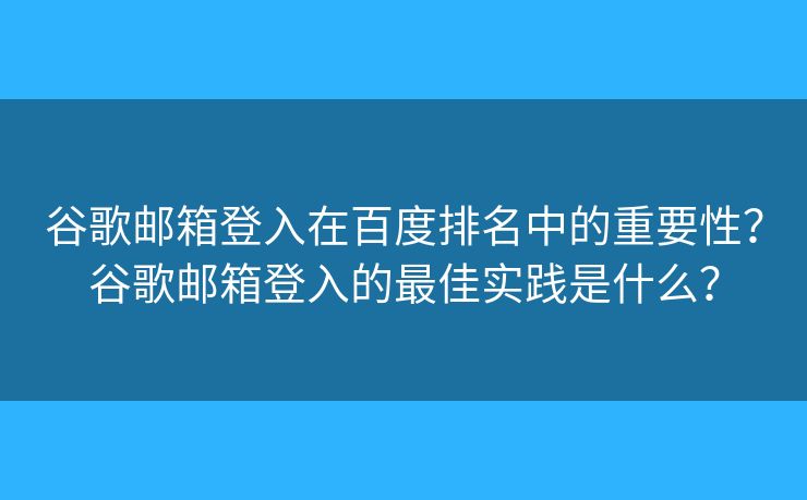 谷歌郵箱登入在百度排名中的重要性？谷歌郵箱登入的最佳實(shí)踐是什么？