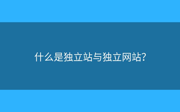 什么是獨立站與獨立網(wǎng)站？