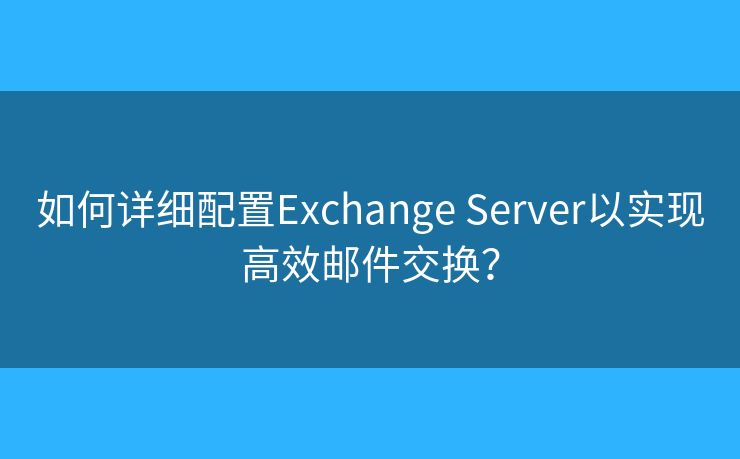 如何詳細(xì)配置Exchange Server以實(shí)現(xiàn)高效郵件交換？
