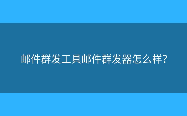郵件群發(fā)工具郵件群發(fā)器怎么樣？
