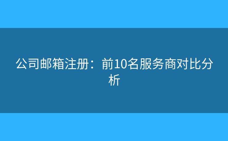 公司郵箱注冊：前10名服務商對比分析