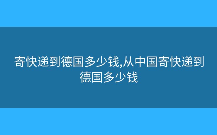 寄快遞到德國(guó)多少錢(qián),從中國(guó)寄快遞到德國(guó)多少錢(qián)