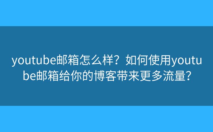 youtube郵箱怎么樣？如何使用youtube郵箱給你的博客帶來更多流量？