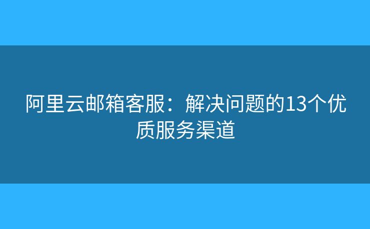 阿里云郵箱客服：解決問題的13個優(yōu)質(zhì)服務(wù)渠道
