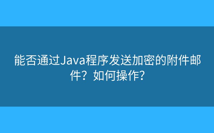 能否通過Java程序發(fā)送加密的附件郵件？如何操作？
