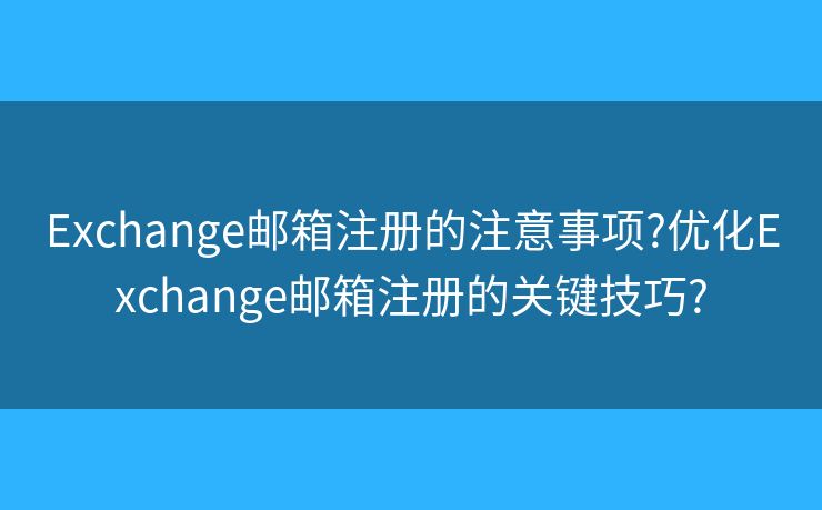 Exchange郵箱注冊(cè)的注意事項(xiàng)?優(yōu)化Exchange郵箱注冊(cè)的關(guān)鍵技巧?