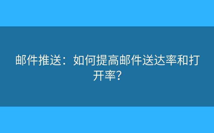 郵件推送：如何提高郵件送達(dá)率和打開率？