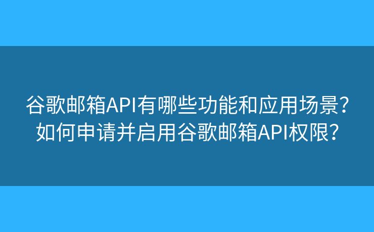 谷歌郵箱API有哪些功能和應(yīng)用場景？如何申請并啟用谷歌郵箱API權(quán)限？