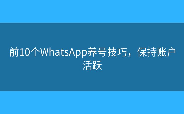前10個WhatsApp養(yǎng)號技巧，保持賬戶活躍
