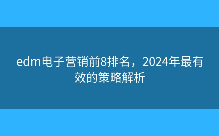 edm電子營(yíng)銷前8排名，2024年最有效的策略解析