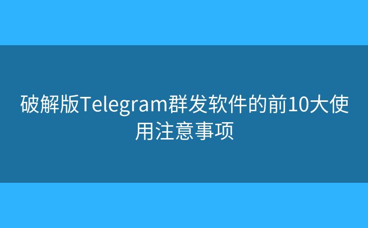 破解版Telegram群發(fā)軟件的前10大使用注意事項