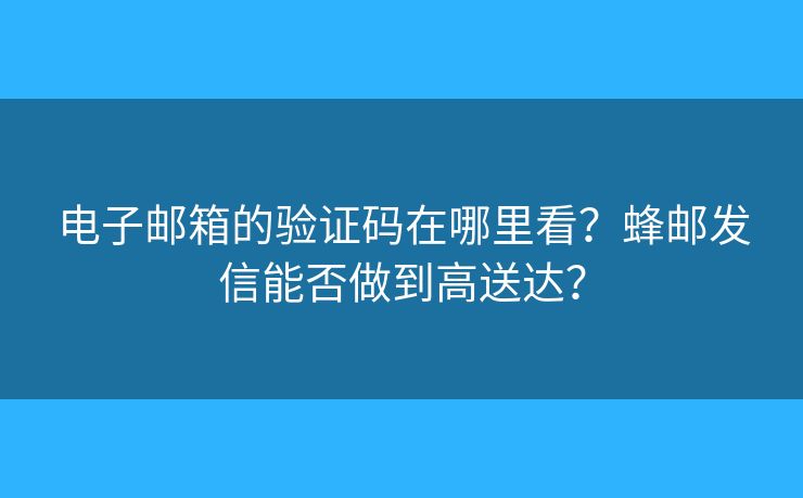 電子郵箱的驗(yàn)證碼在哪里看？蜂郵發(fā)信能否做到高送達(dá)？