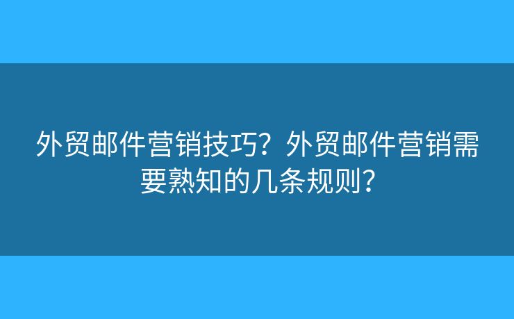 外貿(mào)郵件營銷技巧？外貿(mào)郵件營銷需要熟知的幾條規(guī)則？