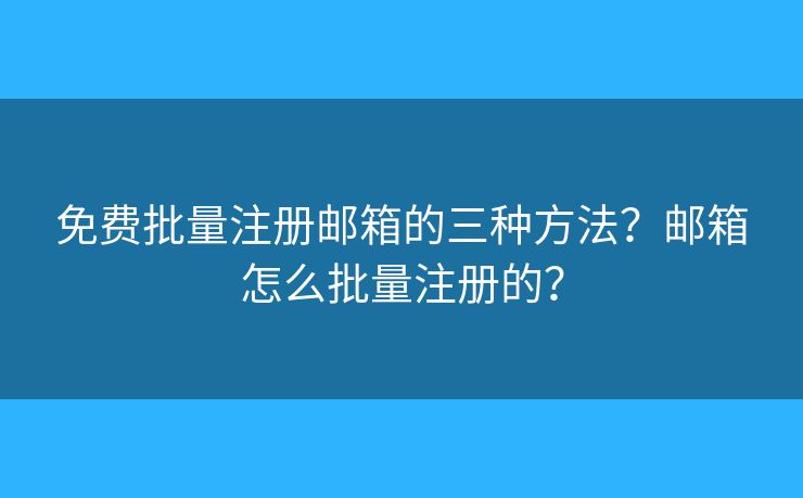 免費批量注冊郵箱的三種方法？郵箱怎么批量注冊的？