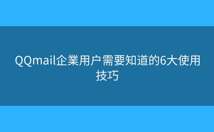 QQmail企業(yè)用戶需要知道的6大使用技巧