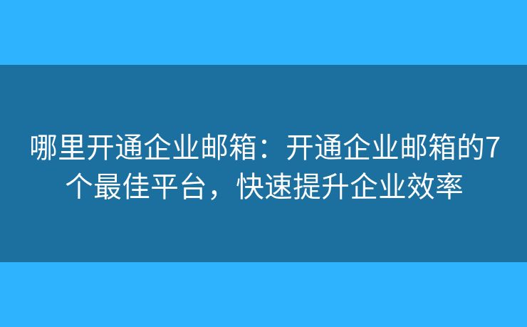 哪里開(kāi)通企業(yè)郵箱：開(kāi)通企業(yè)郵箱的7個(gè)最佳平臺(tái)，快速提升企業(yè)效率