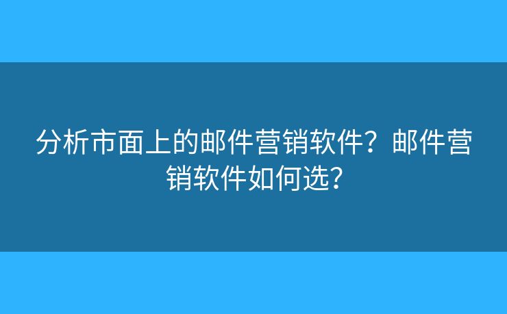 分析市面上的郵件營銷軟件？郵件營銷軟件如何選？