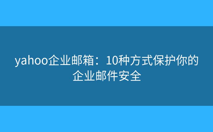 yahoo企業(yè)郵箱：10種方式保護你的企業(yè)郵件安全