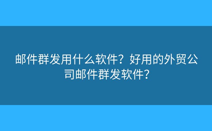 郵件群發(fā)用什么軟件？好用的外貿(mào)公司郵件群發(fā)軟件？