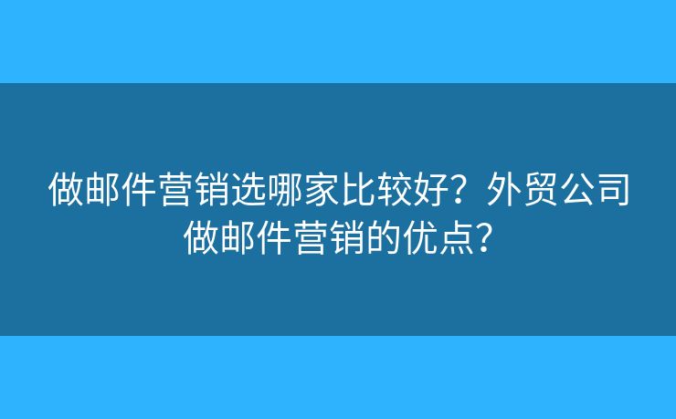 做郵件營銷選哪家比較好？外貿公司做郵件營銷的優(yōu)點？