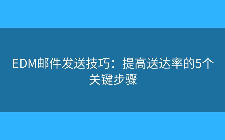EDM郵件發(fā)送技巧：提高送達率的5個關(guān)鍵步驟