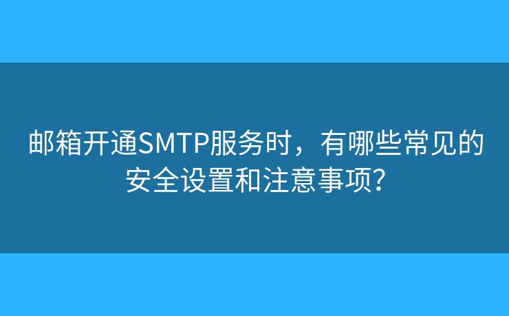 郵箱開通SMTP服務(wù)時(shí)，有哪些常見(jiàn)的安全設(shè)置和注意事項(xiàng)？