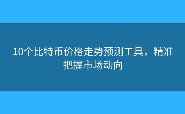 10個(gè)比特幣價(jià)格走勢(shì)預(yù)測(cè)工具，精準(zhǔn)把握市場(chǎng)動(dòng)向