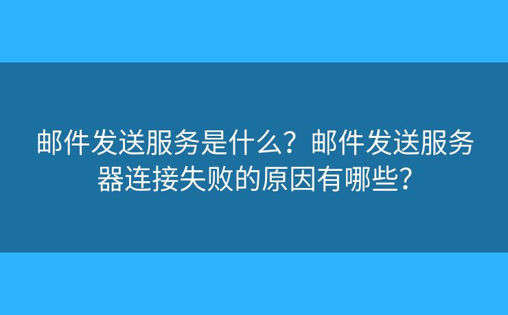 郵件發(fā)送服務(wù)是什么？郵件發(fā)送服務(wù)器連接失敗的原因有哪些？