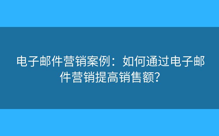 電子郵件營(yíng)銷案例：如何通過(guò)電子郵件營(yíng)銷提高銷售額？