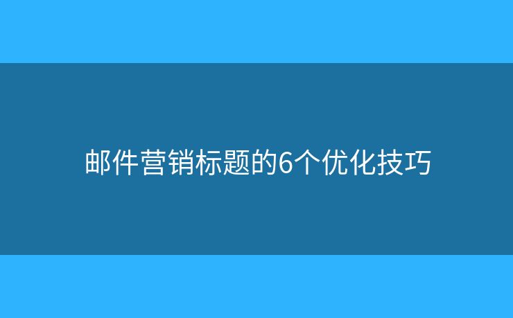 郵件營(yíng)銷(xiāo)標(biāo)題的6個(gè)優(yōu)化技巧