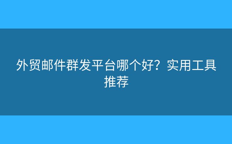 外貿(mào)郵件群發(fā)平臺(tái)哪個(gè)好？實(shí)用工具推薦