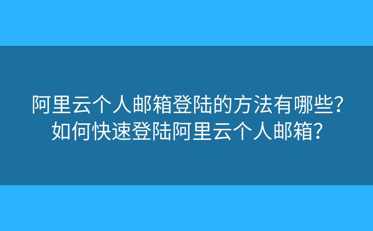 阿里云個人郵箱登陸的方法有哪些？如何快速登陸阿里云個人郵箱？