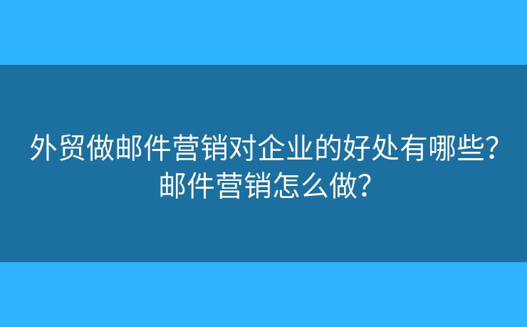 外貿(mào)做郵件營銷對企業(yè)的好處有哪些？郵件營銷怎么做？