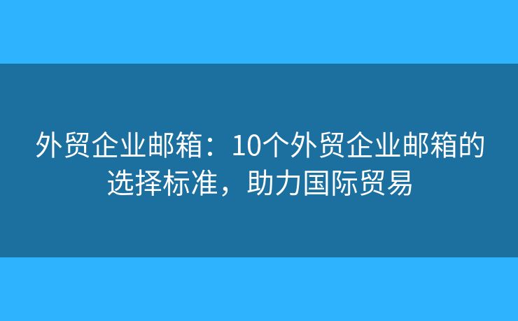 外貿(mào)企業(yè)郵箱：10個(gè)外貿(mào)企業(yè)郵箱的選擇標(biāo)準(zhǔn)，助力國(guó)際貿(mào)易