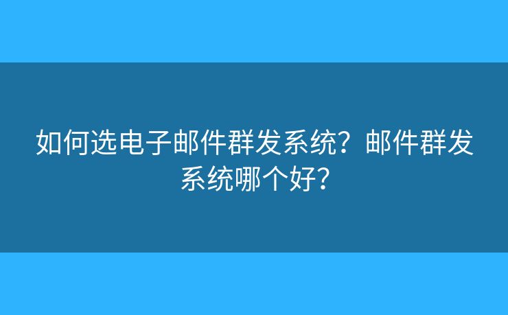 如何選電子郵件群發(fā)系統(tǒng)？郵件群發(fā)系統(tǒng)哪個(gè)好？