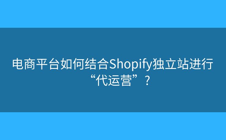 電商平臺(tái)如何結(jié)合Shopify獨(dú)立站進(jìn)行 “代運(yùn)營(yíng)”?