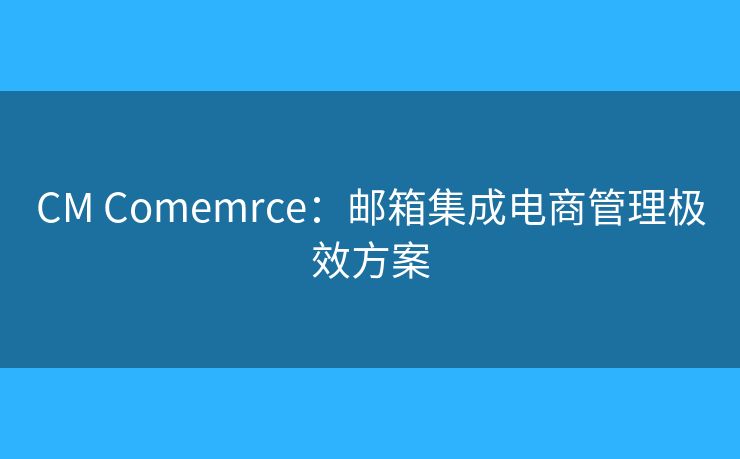 CM Comemrce：郵箱集成電商管理極效方案