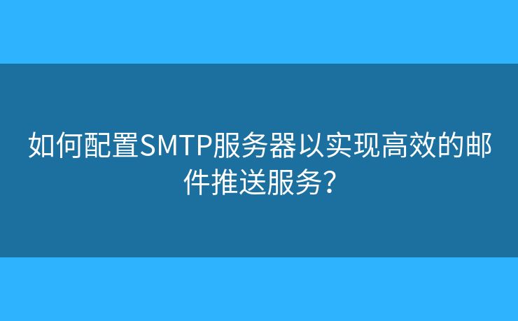 如何配置SMTP服務(wù)器以實(shí)現(xiàn)高效的郵件推送服務(wù)？