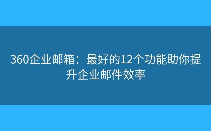 360企業(yè)郵箱：最好的12個功能助你提升企業(yè)郵件效率