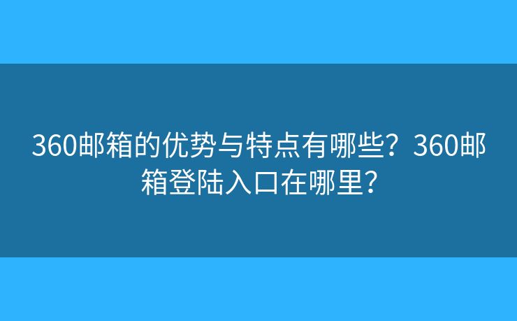 360郵箱的優(yōu)勢(shì)與特點(diǎn)有哪些？360郵箱登陸入口在哪里？