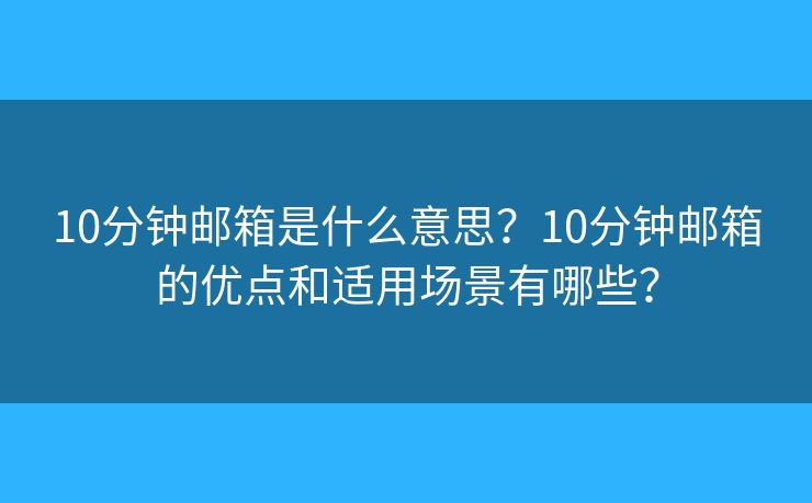 10分鐘郵箱是什么意思？10分鐘郵箱的優(yōu)點(diǎn)和適用場(chǎng)景有哪些？