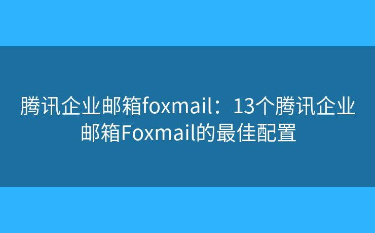 騰訊企業(yè)郵箱foxmail：13個騰訊企業(yè)郵箱Foxmail的最佳配置
