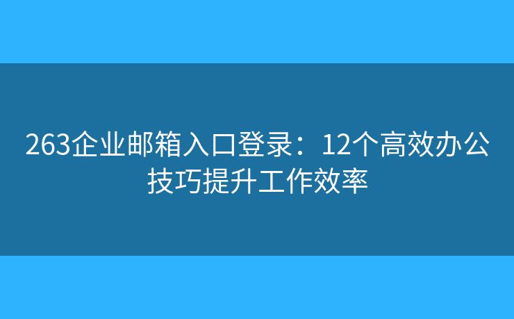 263企業(yè)郵箱入口登錄：12個(gè)高效辦公技巧提升工作效率